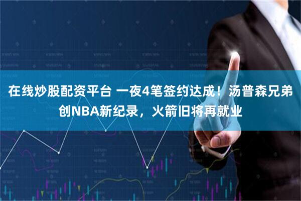 在线炒股配资平台 一夜4笔签约达成！汤普森兄弟创NBA新纪录，火箭旧将再就业