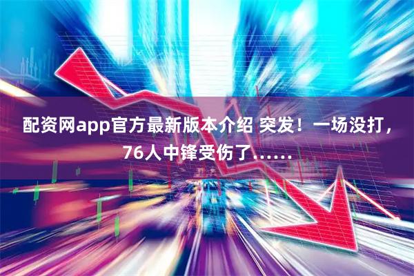 配资网app官方最新版本介绍 突发！一场没打，76人中锋受伤了……