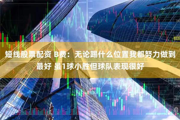短线股票配资 B费：无论踢什么位置我都努力做到最好 虽1球小胜但球队表现很好