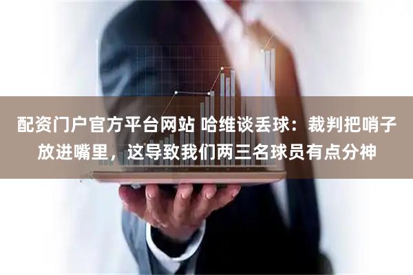 配资门户官方平台网站 哈维谈丢球：裁判把哨子放进嘴里，这导致我们两三名球员有点分神