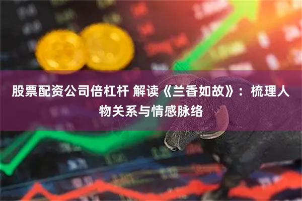 股票配资公司倍杠杆 解读《兰香如故》：梳理人物关系与情感脉络