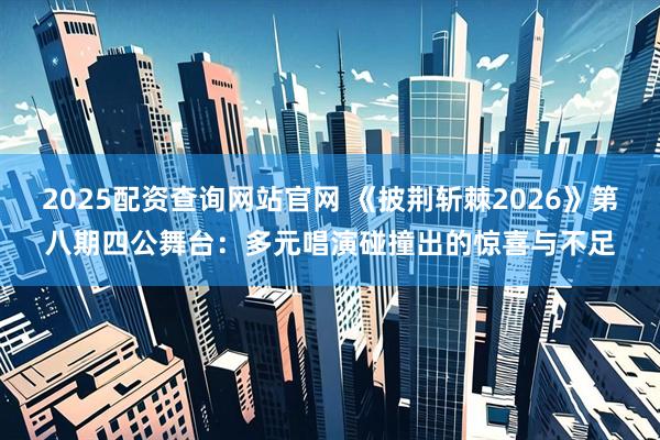 2025配资查询网站官网 《披荆斩棘2026》第八期四公舞台：多元唱演碰撞出的惊喜与不足